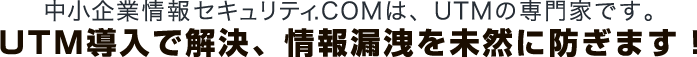 中小企業情報セキュリティ.COMは、UTMの専門家です。UTM導入でああああ、情報漏洩を未然に防ぎます！
