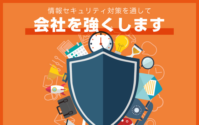 情報セキュリティ対策を通して会社を強くします